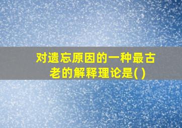 对遗忘原因的一种最古老的解释理论是( )